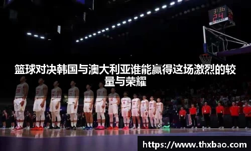 6t体育篮球对决韩国与澳大利亚谁能赢得这场激烈的较量与荣耀