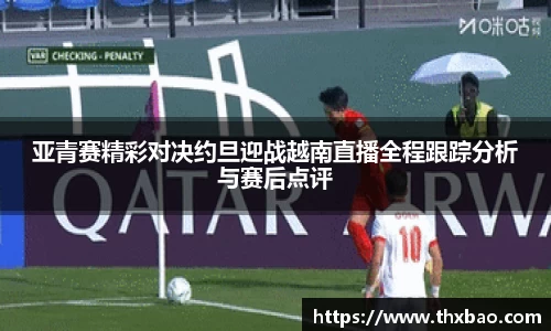 6t体育亚青赛精彩对决约旦迎战越南直播全程跟踪分析与赛后点评