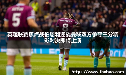 6t体育英超联赛焦点战伯恩利迎战曼联双方争夺三分精彩对决即将上演