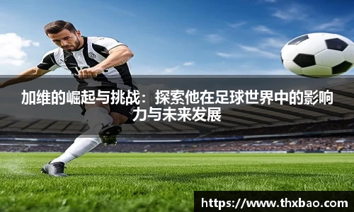 6t体育加维的崛起与挑战：探索他在足球世界中的影响力与未来发展
