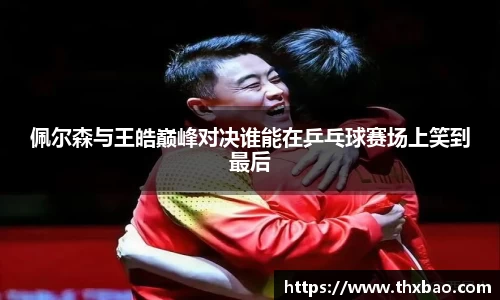 6t体育佩尔森与王皓巅峰对决谁能在乒乓球赛场上笑到最后